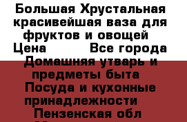 Большая Хрустальная красивейшая ваза для фруктов и овощей › Цена ­ 900 - Все города Домашняя утварь и предметы быта » Посуда и кухонные принадлежности   . Пензенская обл.,Мокшанский р-н